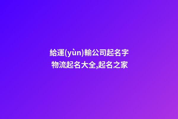 給運(yùn)輸公司起名字 物流起名大全,起名之家